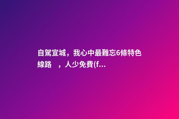 自駕宣城，我心中最難忘6條特色線路，人少免費(fèi)原生態(tài)，值得三刷